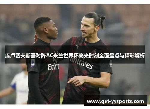 库卢塞夫斯基对阵AC米兰世界杯高光时刻全面盘点与精彩解析 库卢塞夫斯基对阵AC米兰世界杯高光时刻全面盘点与精彩解析