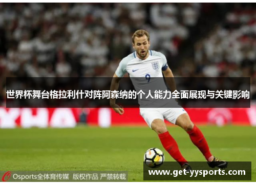世界杯舞台格拉利什对阵阿森纳的个人能力全面展现与关键影响 世界杯舞台格拉利什对阵阿森纳的个人能力全面展现与关键影响