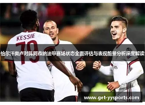 恰尔汗奥卢对阵阿森纳法甲赛场状态全面评估与表现前景分析深度解读