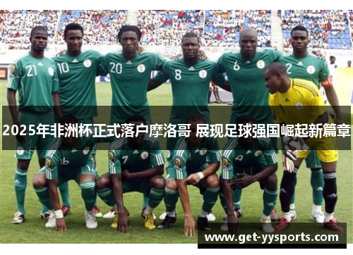2025年非洲杯正式落户摩洛哥 展现足球强国崛起新篇章 2025年非洲杯正式落户摩洛哥 展现足球强国崛起新篇章