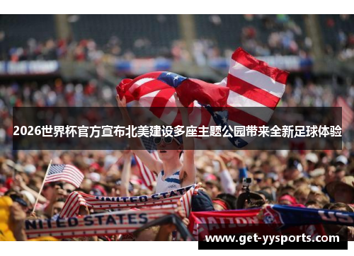 2026世界杯官方宣布北美建设多座主题公园带来全新足球体验
