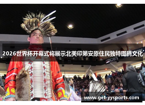 2026世界杯开幕式将展示北美印第安原住民独特图腾文化 2026世界杯开幕式将展示北美印第安原住民独特图腾文化
