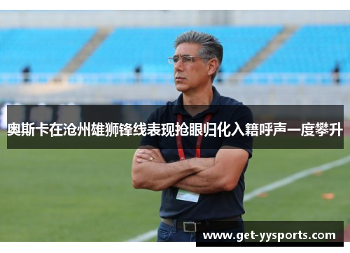 奥斯卡在沧州雄狮锋线表现抢眼归化入籍呼声一度攀升 奥斯卡在沧州雄狮锋线表现抢眼归化入籍呼声一度攀升