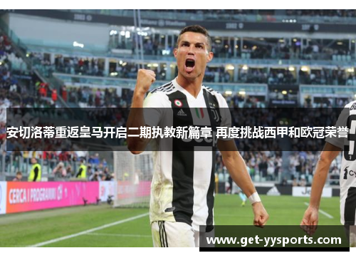 安切洛蒂重返皇马开启二期执教新篇章 再度挑战西甲和欧冠荣誉