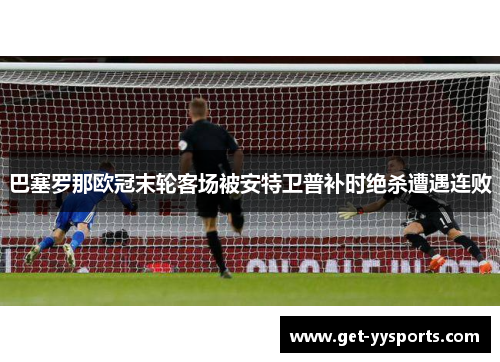巴塞罗那欧冠末轮客场被安特卫普补时绝杀遭遇连败 巴塞罗那欧冠末轮客场被安特卫普补时绝杀遭遇连败